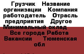 Грузчик › Название организации ­ Компания-работодатель › Отрасль предприятия ­ Другое › Минимальный оклад ­ 1 - Все города Работа » Вакансии   . Тюменская обл.